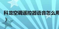 科龍空調遙控器語音怎么用(科龍空調遙控器)