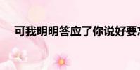 可我明明答應了你說好要忘記(要忘記)