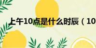 上午10點是什么時辰(10點是什么時辰)