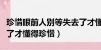 珍惜眼前人別等失去了才懂得珍惜(別等失去了才懂得珍惜)