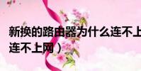 新換的路由器為什么連不上網(路由器為什么連不上網)