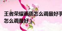 王者榮耀畫質怎么調最好手機(王者榮耀畫質怎么調最好)