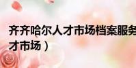 齊齊哈爾人才市場檔案服務中心(齊齊哈爾人才市場)