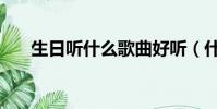 生日聽什么歌曲好聽(什么歌曲好聽)
