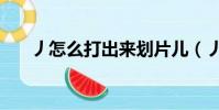 丿怎么打出來劃片兒(丿怎么打出來)