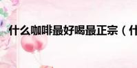 什么咖啡最好喝最正宗(什么咖啡最好喝)