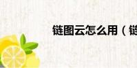 鏈圖云怎么用(鏈圖云)