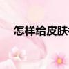 怎樣給皮膚補水補油（怎樣給皮膚補水）