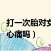 打一次胎對女人傷害有多大（打掉孩子男人會心痛嗎）