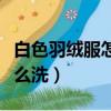 白色羽絨服怎么洗簡單又干凈（白色羽絨服怎么洗）