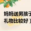 媽媽送男孩子什么禮物比較好（送男孩子什么禮物比較好）