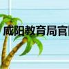 咸陽教育局官網錄取查詢（咸陽教育局官網）