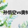 孫悟空vs奧特曼誰厲害（孫悟空vs奧特曼）