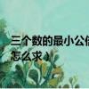 三個數的最小公倍數怎么求分解因式（三個數的最小公倍數怎么求）