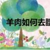 羊肉如何去膻味最有效（羊肉如何去膻味）