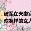 破軍在夫妻宮的男人喜歡怎樣的女人（男人喜歡怎樣的女人）
