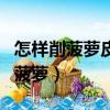 怎樣削菠蘿皮小妙招視頻不用菠蘿刀（怎樣削菠蘿）