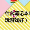 什么筆記本電腦玩游戲好?（什么筆記本電腦玩游戲好）