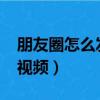 朋友圈怎么發30秒視屏（朋友圈怎么發30秒視頻）