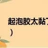 起泡膠太黏了怎么辦?（起泡膠太黏了怎么辦）