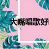 大嘴唱歌好聽的歌星（大嘴巴好聽的歌）