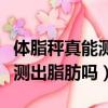 體脂秤真能測出脂肪嗎和體重秤（體脂秤真能測出脂肪嗎）