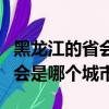 黑龍江的省會是哪個城市怎么樣（黑龍江的省會是哪個城市）