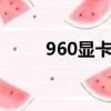 960顯卡價格（9600gt顯卡報價）