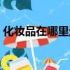 化妝品在哪里進貨渠道（化妝品在哪里進貨）