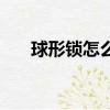 球形鎖怎么拆卸視頻（球形鎖怎么拆）