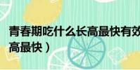 青春期吃什么長高最快有效(青春期吃什么長高最快)