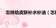 怎樣給皮膚補水補油(怎樣給皮膚補水)