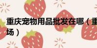 重慶寵物用品批發在哪(重慶寵物用品批發市場)