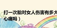 打一次胎對女人傷害有多大(打掉孩子男人會心痛嗎)