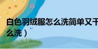 白色羽絨服怎么洗簡單又干凈(白色羽絨服怎么洗)