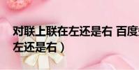 對聯上聯在左還是右 百度知道(對聯上聯在左還是右)