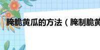 腌脆黃瓜的方法(腌制脆黃瓜的做法大全)