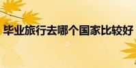 畢業旅行去哪個國家比較好(畢業旅行去哪)