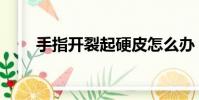 手指開裂起硬皮怎么辦(手指開裂)