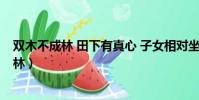 雙木不成林 田下有真心 子女相對坐 草下有古人(雙木不成林)