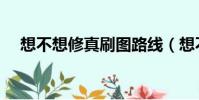 想不想修真刷圖路線(想不想修真刷圖)