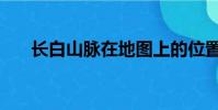 長白山脈在地圖上的位置(長白山脈)