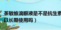 荼敏維滴眼液是不是抗生素(荼敏維滴眼液可以長期使用嗎)