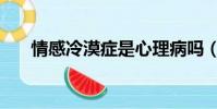 情感冷漠癥是心理病嗎(情感冷漠癥)
