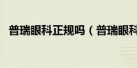 普瑞眼科正規嗎(普瑞眼科的口碑怎么樣)