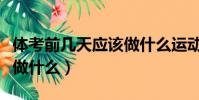 體考前幾天應該做什么運動(體考前幾天應該做什么)