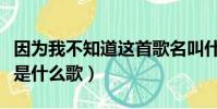 因為我不知道這首歌名叫什么(因為我不知道是什么歌)