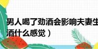 男人喝了勁酒會影響夫妻生活了(男人喝了勁酒什么感覺)
