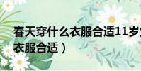 春天穿什么衣服合適11歲女孩(春天穿什么衣服合適)