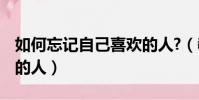 如何忘記自己喜歡的人?(教你15秒忘記喜歡的人)